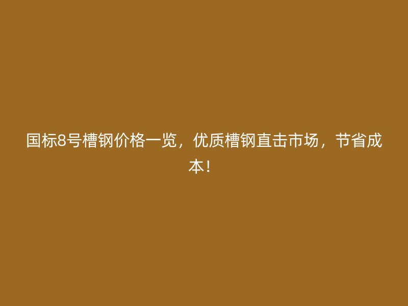 国标8号槽钢价格一览，优质槽钢直击市场，节省成本！