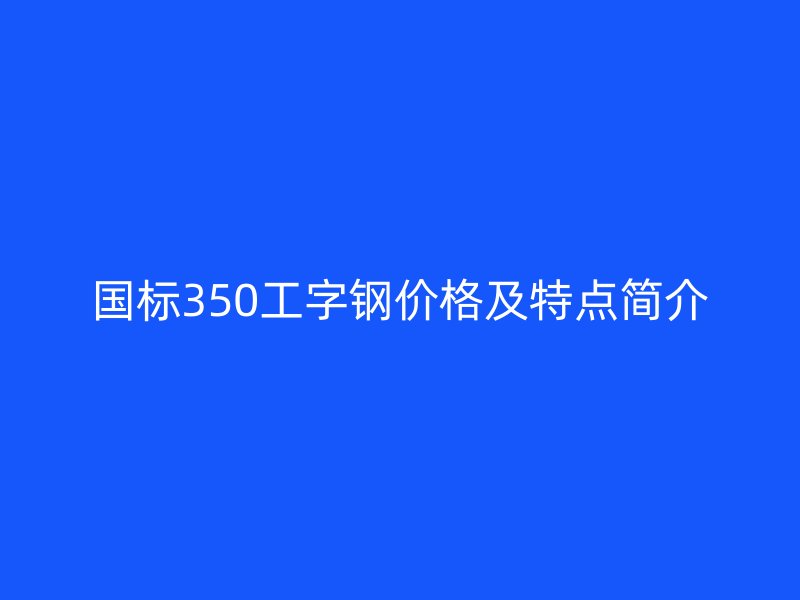 国标350工字钢价格及特点简介