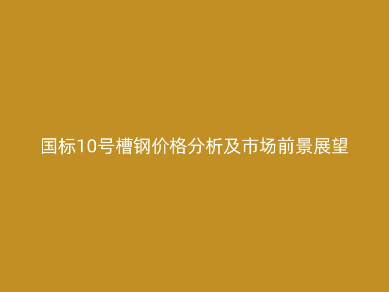 国标10号槽钢价格分析及市场前景展望