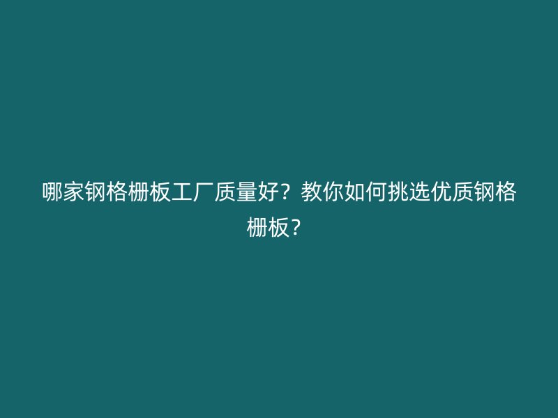 哪家钢格栅板工厂质量好？教你如何挑选优质钢格栅板？