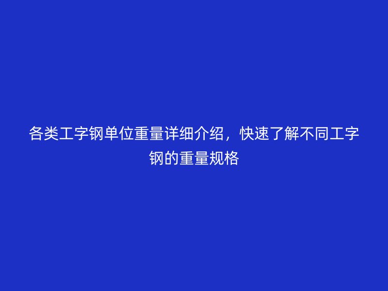 各类工字钢单位重量详细介绍，快速了解不同工字钢的重量规格