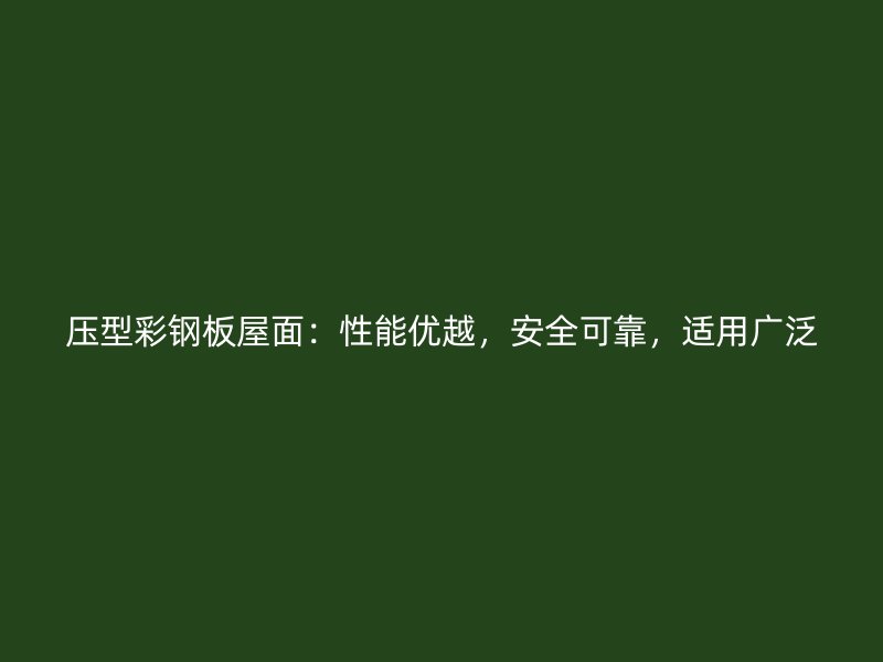 压型彩钢板屋面：性能优越，安全可靠，适用广泛