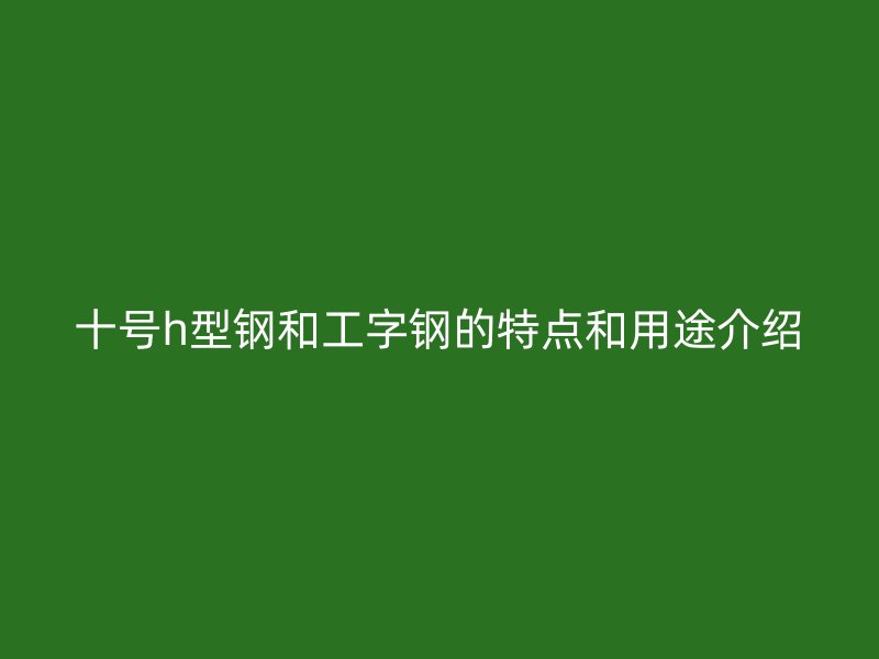 十号h型钢和工字钢的特点和用途介绍