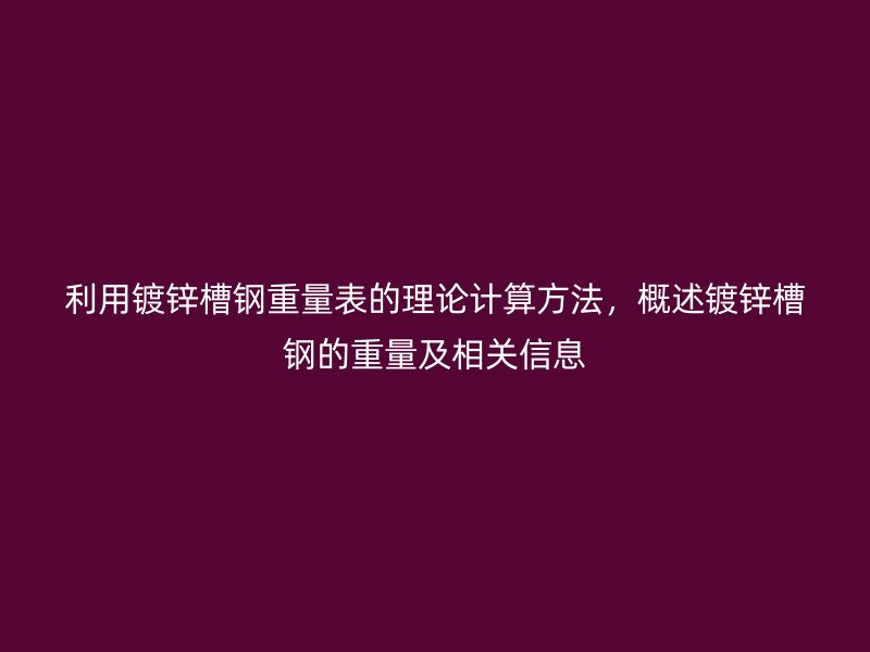 利用镀锌槽钢重量表的理论计算方法，概述镀锌槽钢的重量及相关信息
