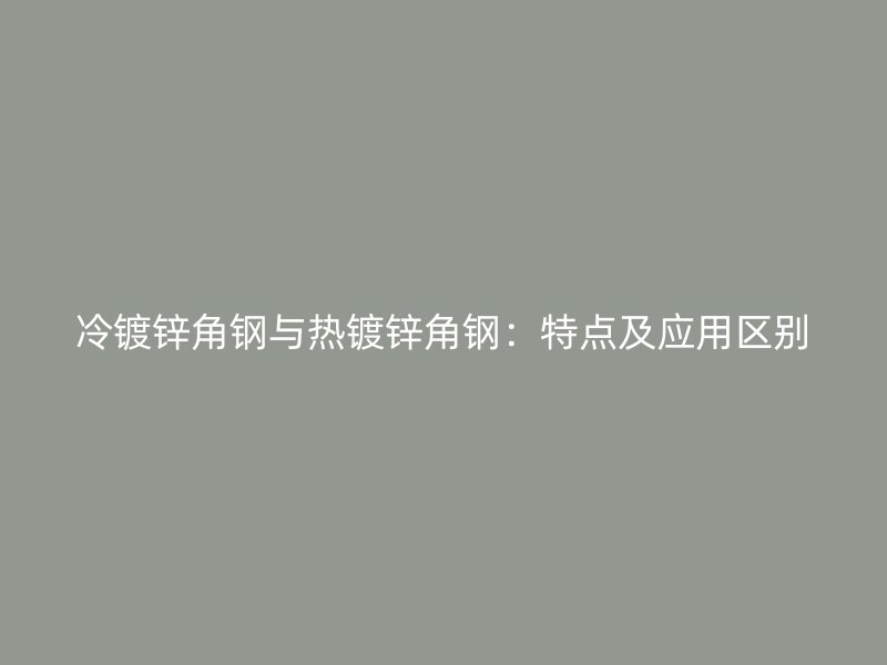 冷镀锌角钢与热镀锌角钢：特点及应用区别