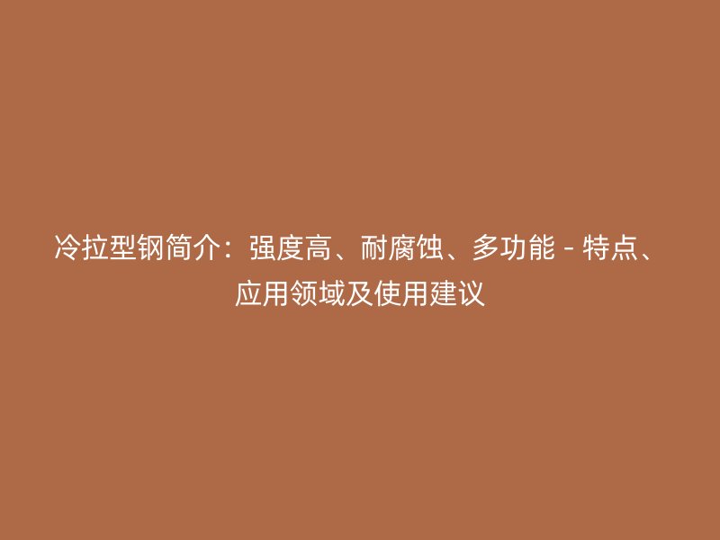 冷拉型钢简介：强度高、耐腐蚀、多功能 - 特点、应用领域及使用建议