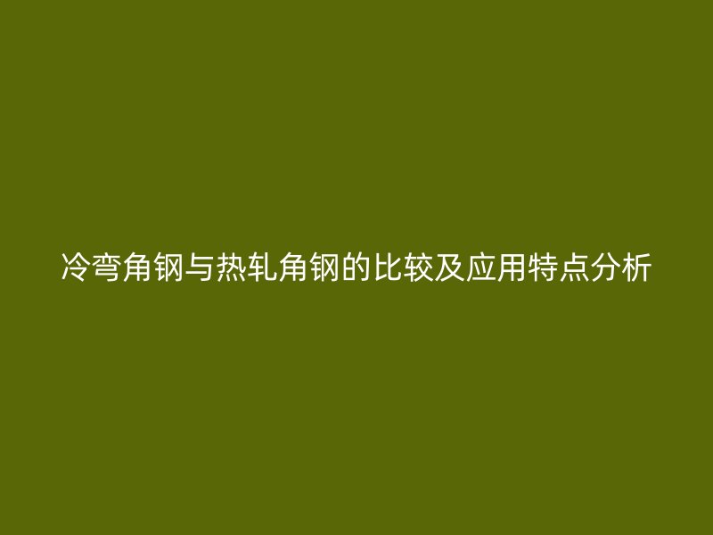 冷弯角钢与热轧角钢的比较及应用特点分析