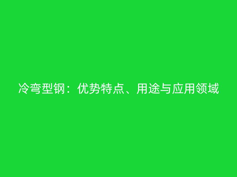 冷弯型钢：优势特点、用途与应用领域