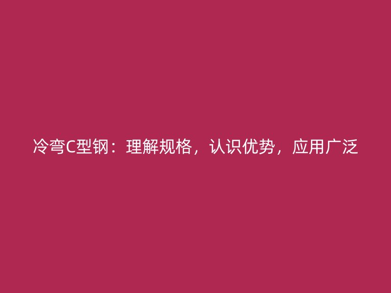 冷弯C型钢：理解规格，认识优势，应用广泛