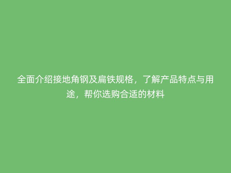 全面介绍接地角钢及扁铁规格，了解产品特点与用途，帮你选购合适的材料