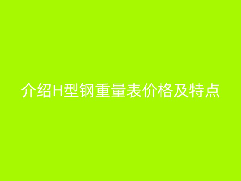 介绍H型钢重量表价格及特点