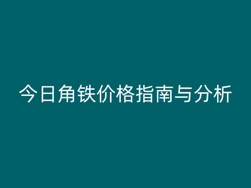 今日角铁价格指南与分析