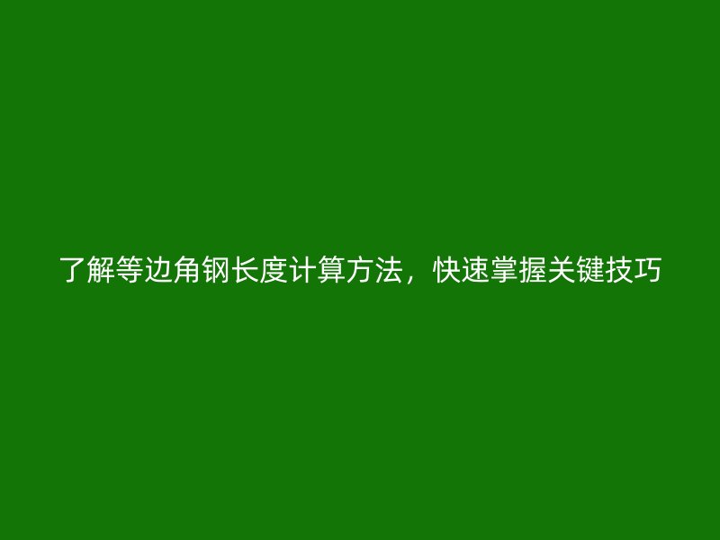 了解等边角钢长度计算方法，快速掌握关键技巧