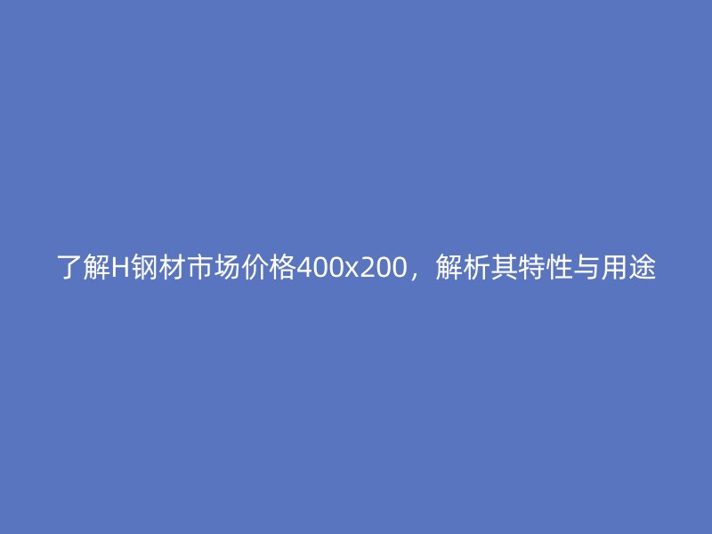 了解H钢材市场价格400x200，解析其特性与用途