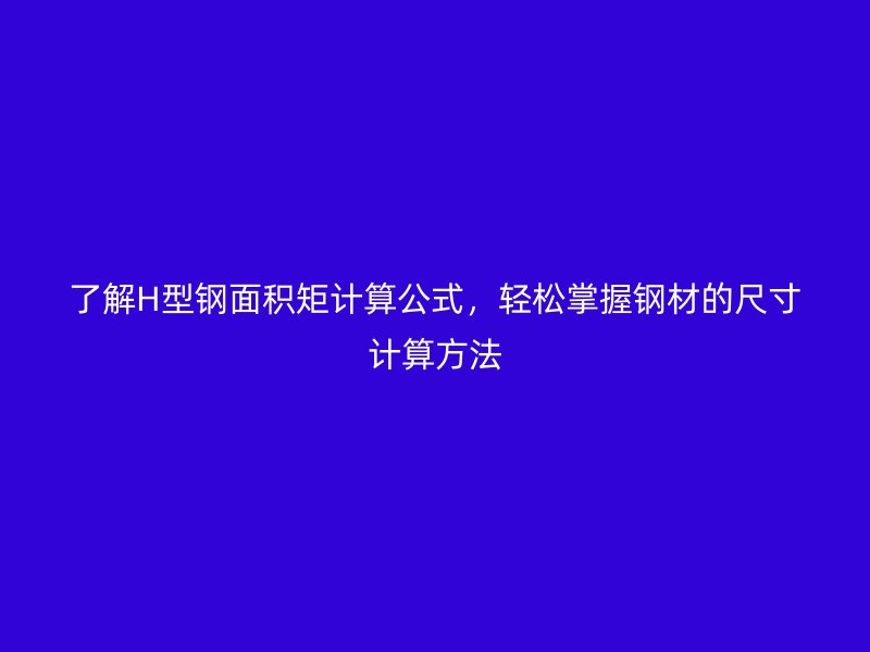 了解H型钢面积矩计算公式，轻松掌握钢材的尺寸计算方法