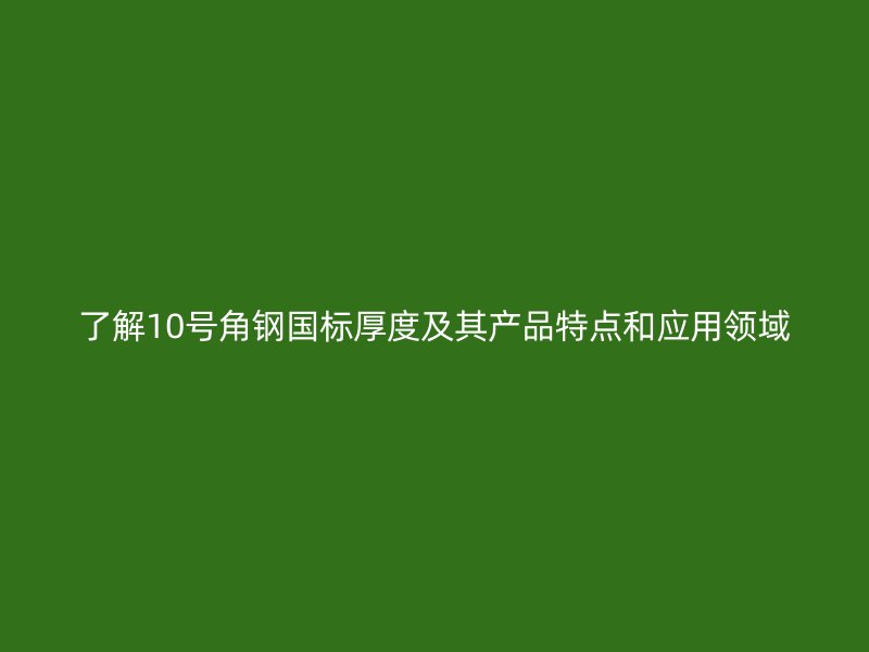 了解10号角钢国标厚度及其产品特点和应用领域