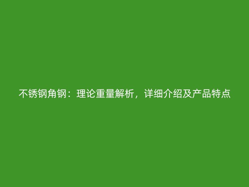 不锈钢角钢：理论重量解析，详细介绍及产品特点