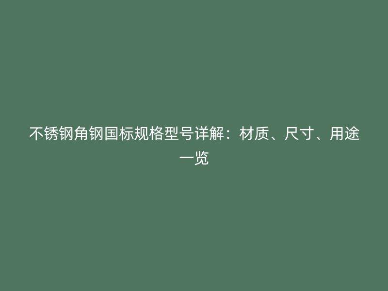 不锈钢角钢国标规格型号详解：材质、尺寸、用途一览