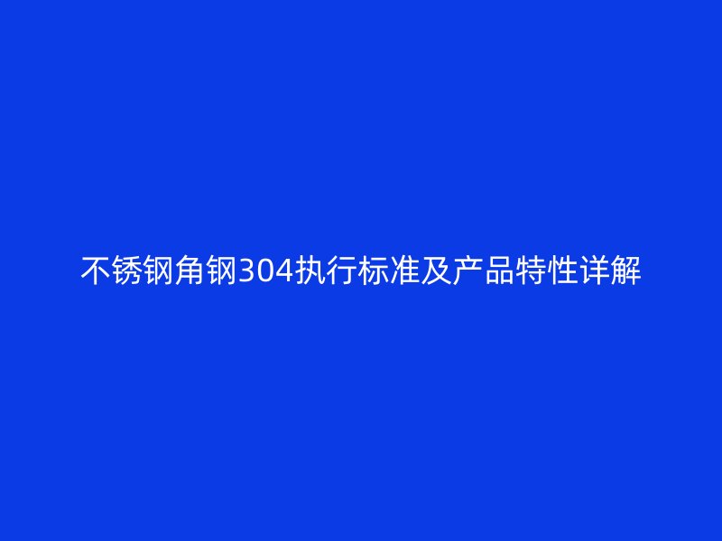 不锈钢角钢304执行标准及产品特性详解