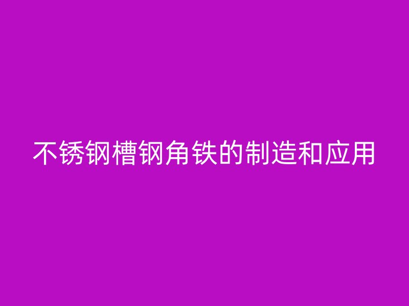 不锈钢槽钢角铁的制造和应用