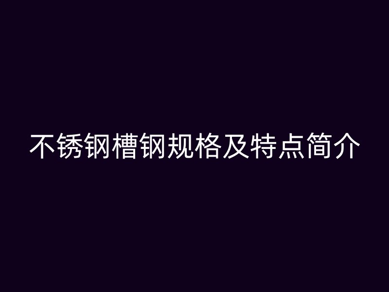 不锈钢槽钢规格及特点简介