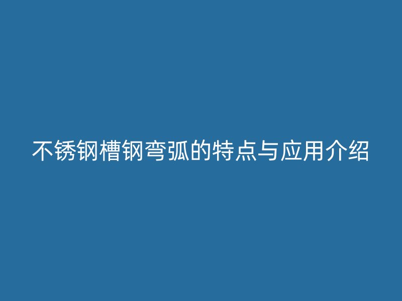 不锈钢槽钢弯弧的特点与应用介绍