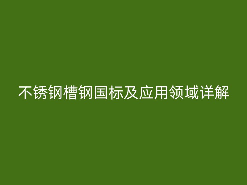 不锈钢槽钢国标及应用领域详解