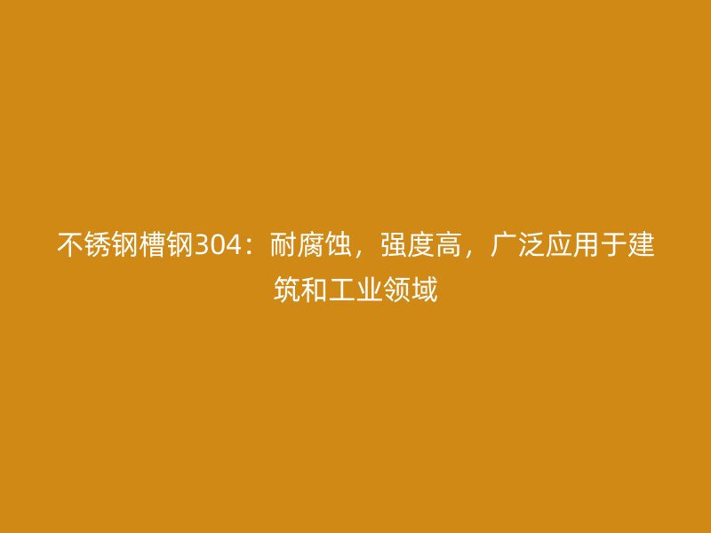 不锈钢槽钢304：耐腐蚀，强度高，广泛应用于建筑和工业领域