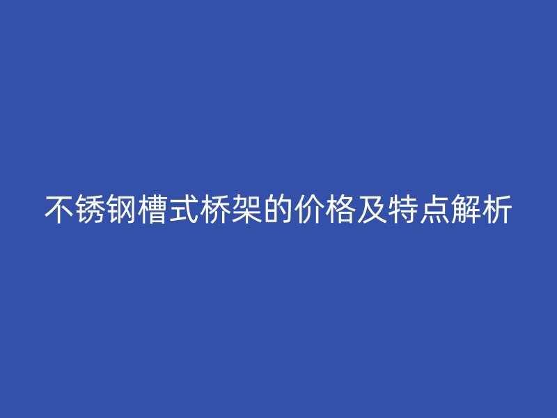 不锈钢槽式桥架的价格及特点解析