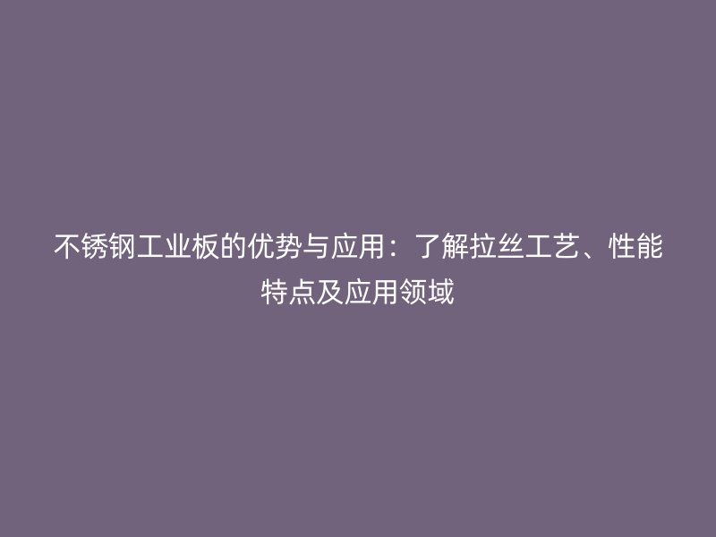 不锈钢工业板的优势与应用：了解拉丝工艺、性能特点及应用领域