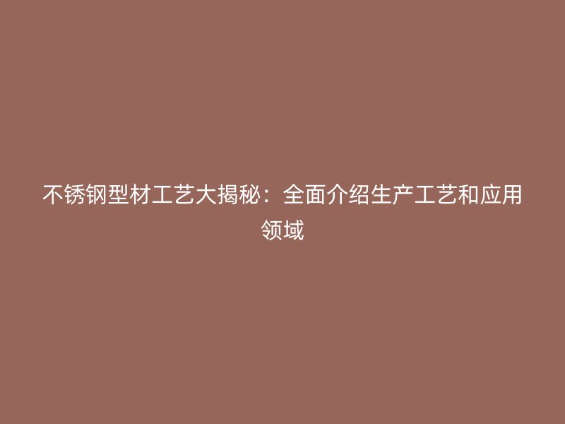 不锈钢型材工艺大揭秘：全面介绍生产工艺和应用领域