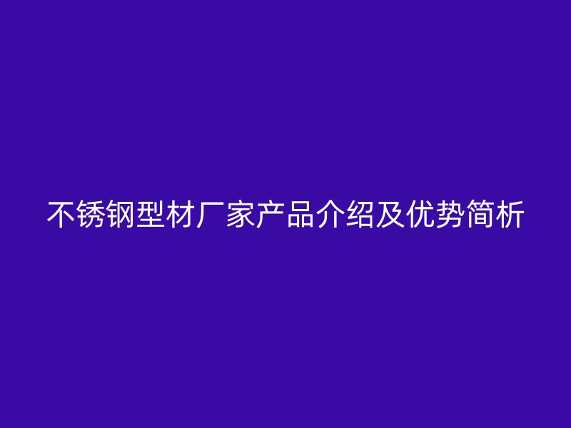 不锈钢型材厂家产品介绍及优势简析