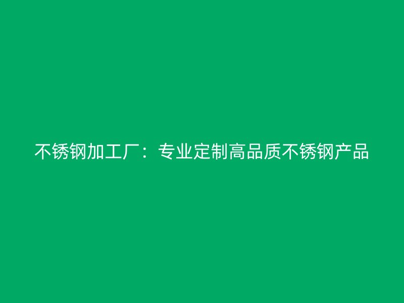 不锈钢加工厂：专业定制高品质不锈钢产品