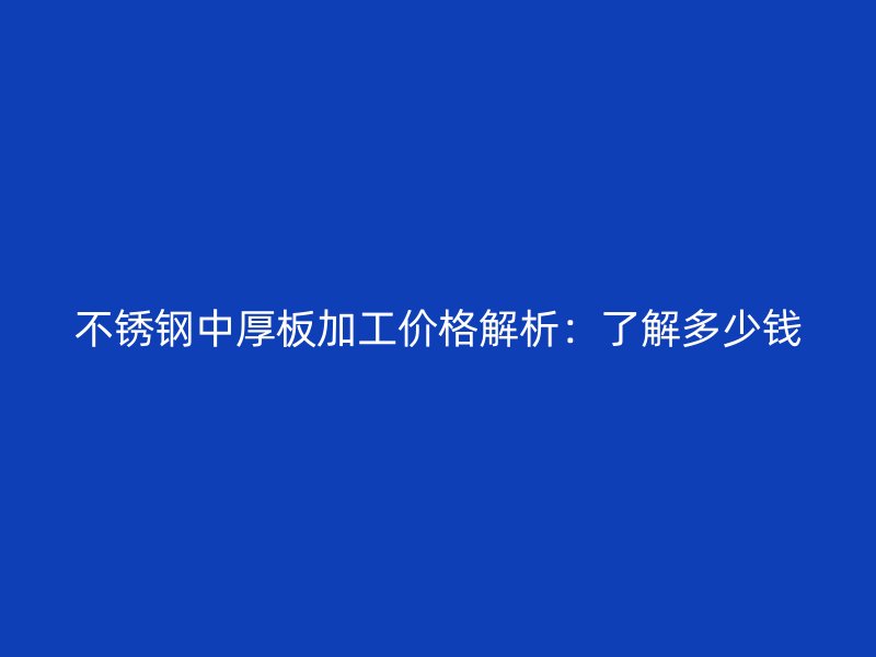 不锈钢中厚板加工价格解析：了解多少钱