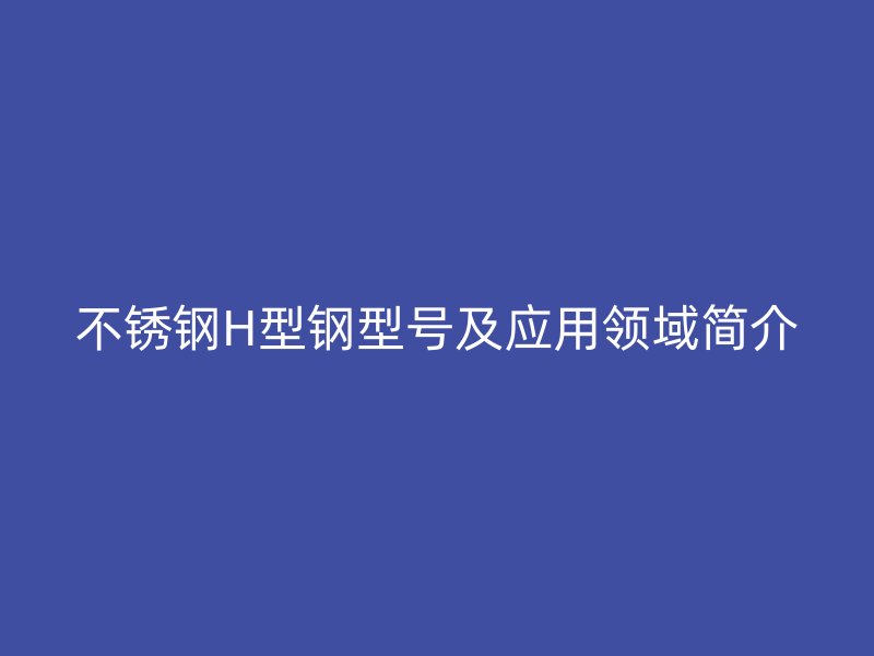 不锈钢H型钢型号及应用领域简介