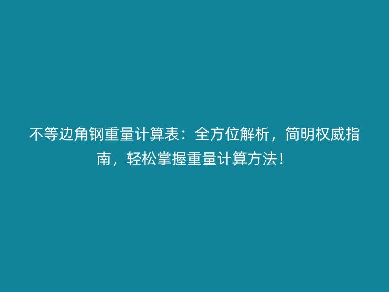 不等边角钢重量计算表：全方位解析，简明权威指南，轻松掌握重量计算方法！