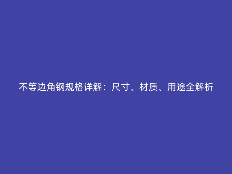 不等边角钢规格详解：尺寸、材质、用途全解析