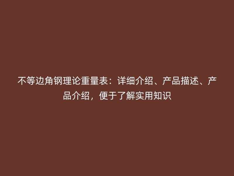 不等边角钢理论重量表：详细介绍、产品描述、产品介绍，便于了解实用知识