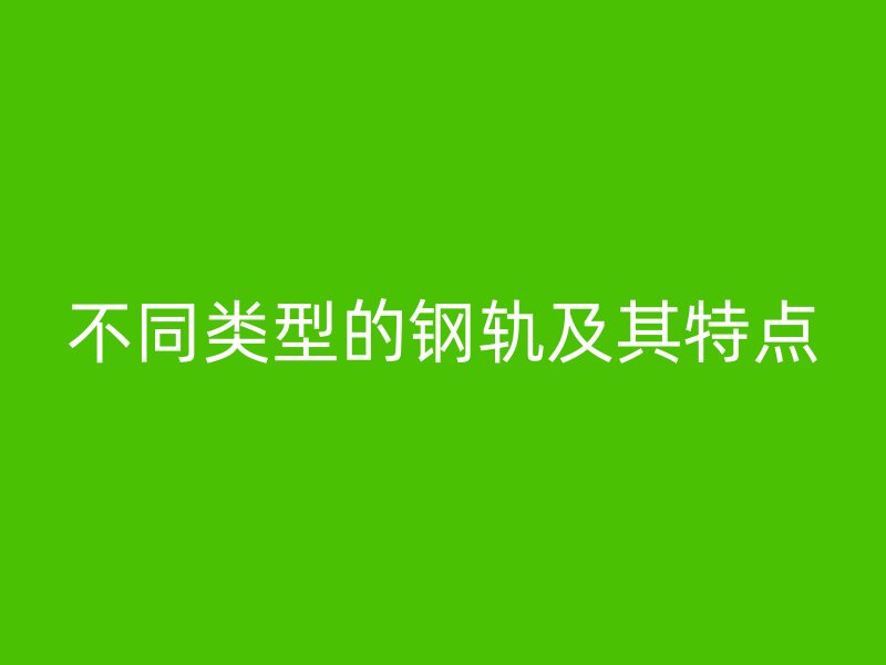 不同类型的钢轨及其特点