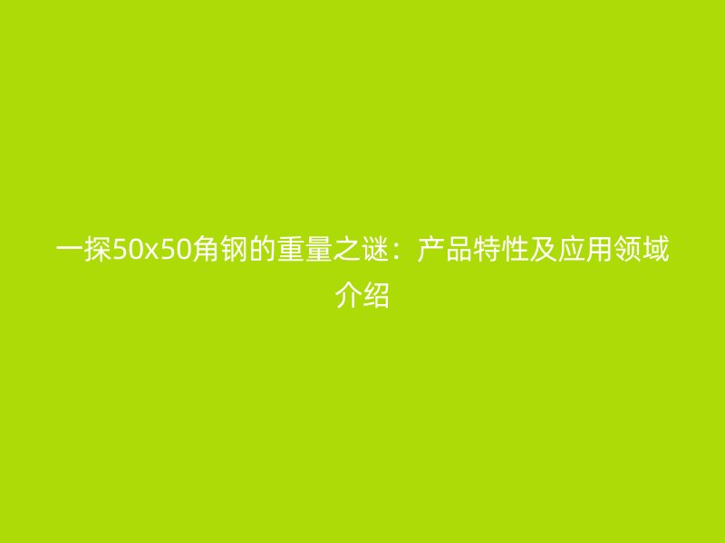一探50x50角钢的重量之谜：产品特性及应用领域介绍