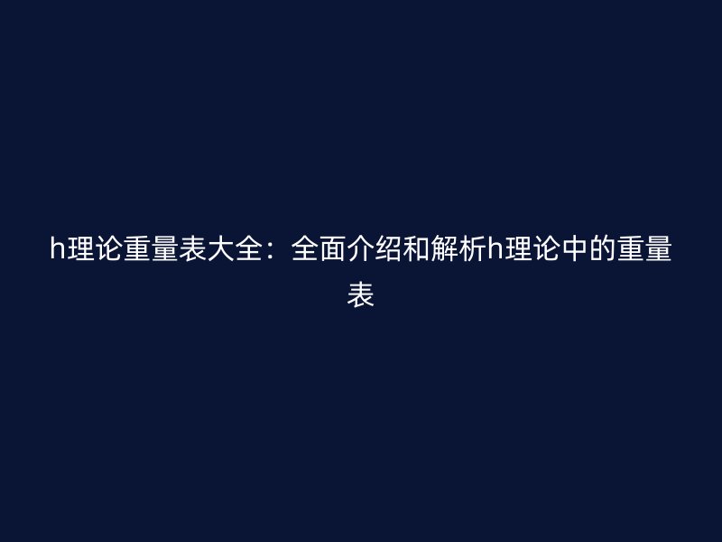 h理论重量表大全：全面介绍和解析h理论中的重量表