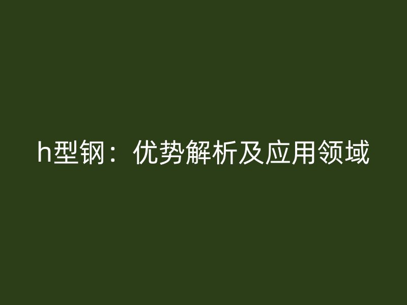 h型钢：优势解析及应用领域