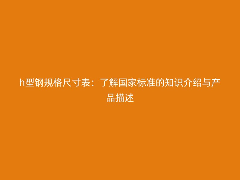 h型钢规格尺寸表：了解国家标准的知识介绍与产品描述