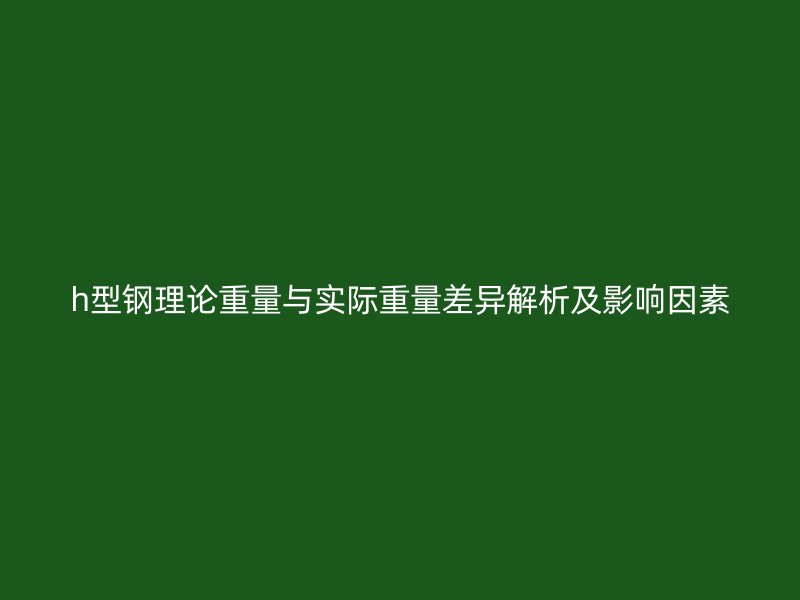 h型钢理论重量与实际重量差异解析及影响因素