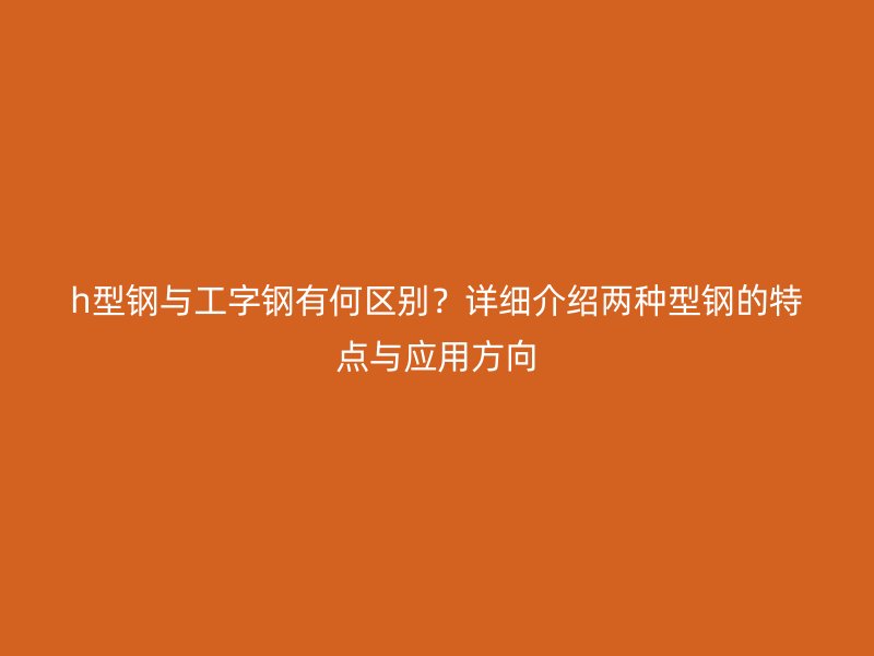 h型钢与工字钢有何区别？详细介绍两种型钢的特点与应用方向