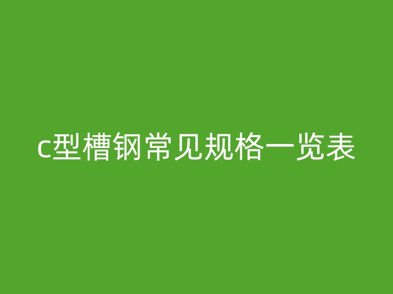 c型槽钢常见规格一览表