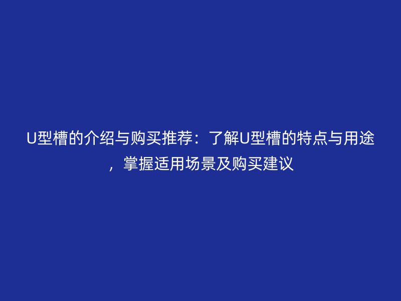 U型槽的介绍与购买推荐：了解U型槽的特点与用途，掌握适用场景及购买建议