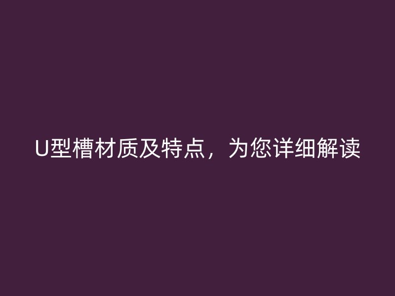 U型槽材质及特点，为您详细解读