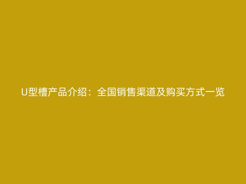 U型槽产品介绍：全国销售渠道及购买方式一览