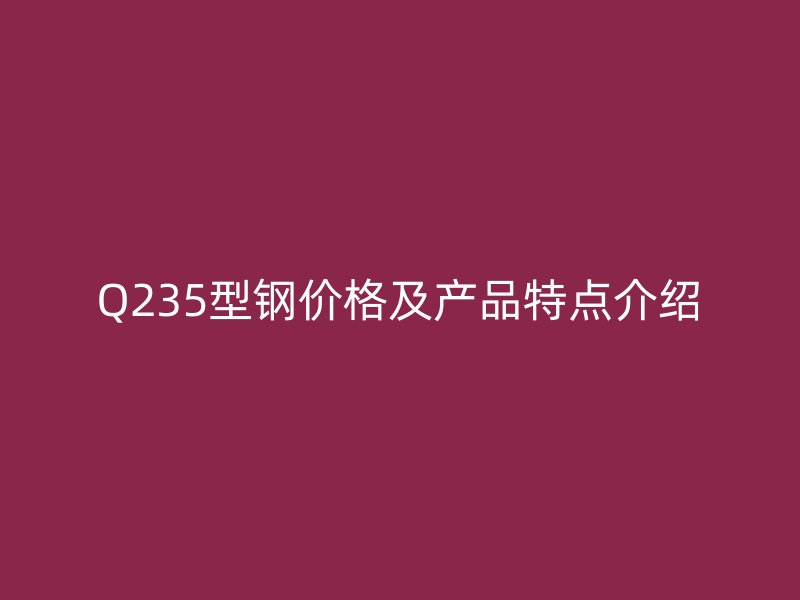 Q235型钢价格及产品特点介绍